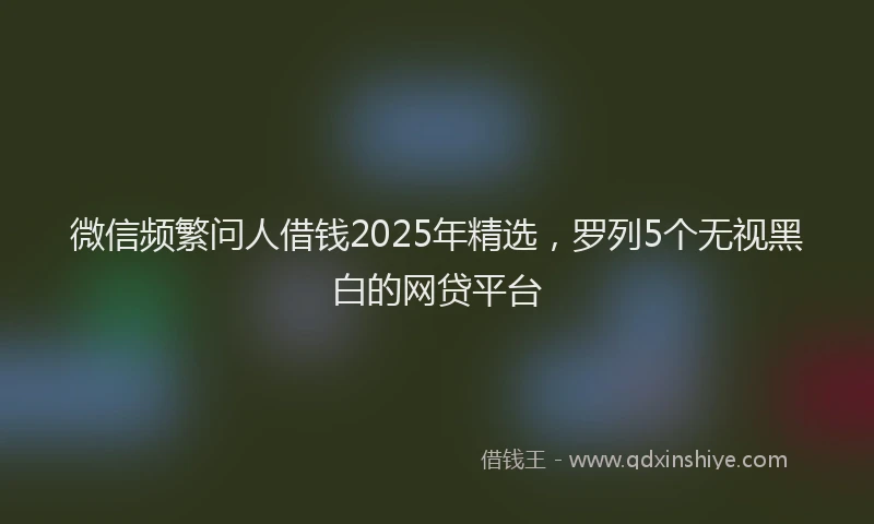 微信频繁问人借钱2025年精选，罗列5个无视黑白的网贷平台