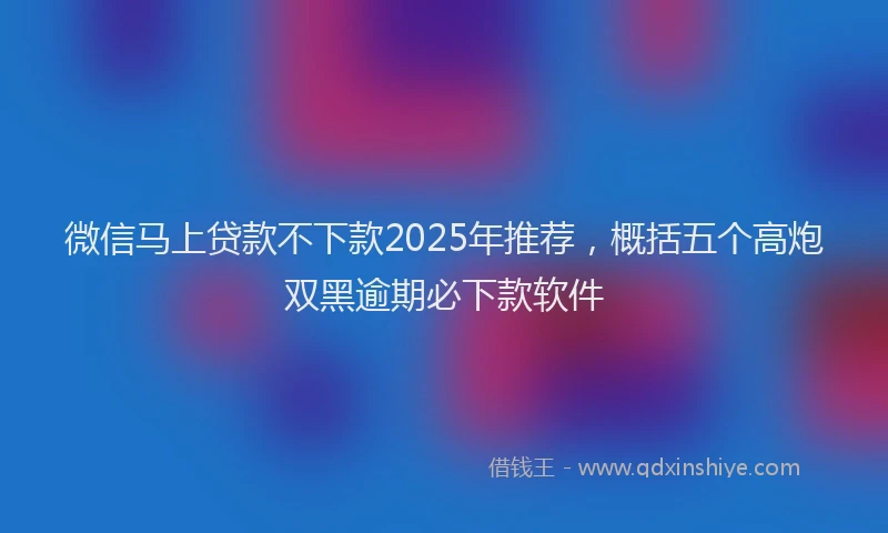 微信马上贷款不下款2025年推荐，概括五个高炮双黑逾期必下款软件