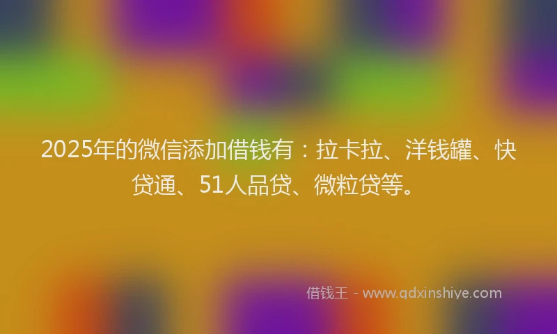 2025年的微信添加借钱有：拉卡拉、洋钱罐、快贷通、51人品贷、微粒贷等。