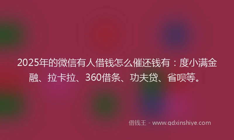 2025年的微信有人借钱怎么催还钱有：度小满金融、拉卡拉、360借条、功夫贷、省呗等。