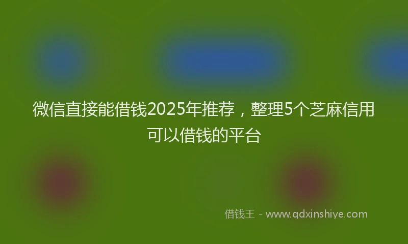 微信直接能借钱2025年推荐，整理5个芝麻信用可以借钱的平台