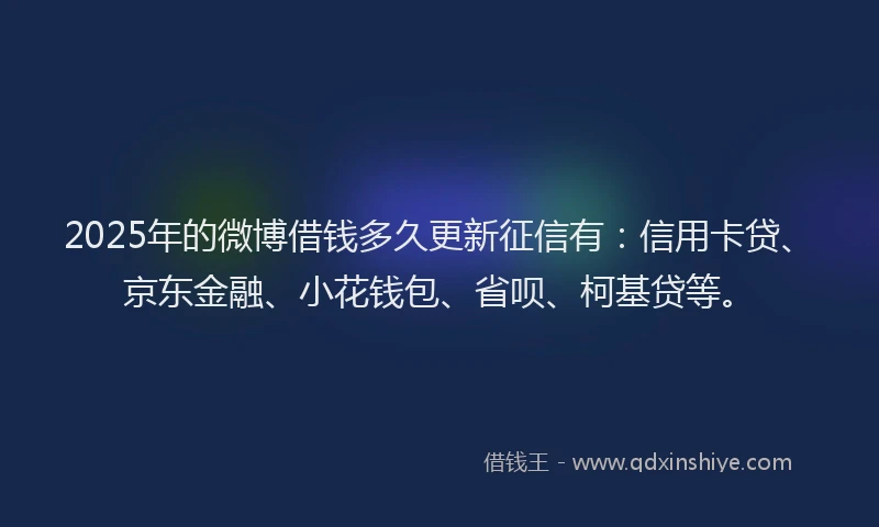 2025年的微博借钱多久更新征信有：信用卡贷、京东金融、小花钱包、省呗、柯基贷等。