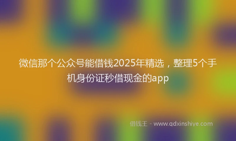 微信那个公众号能借钱2025年精选，整理5个手机身份证秒借现金的app