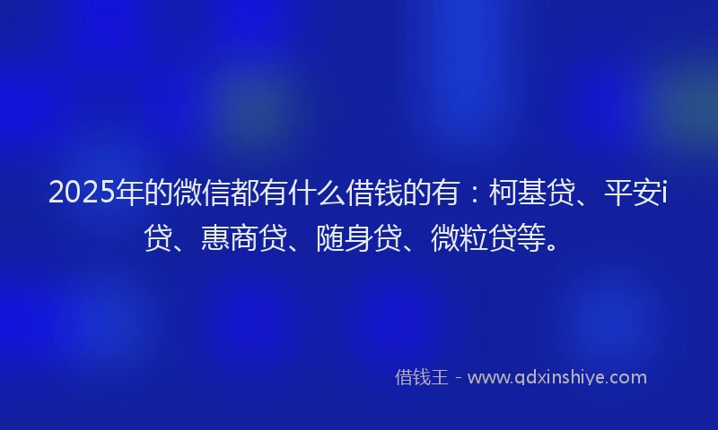 2025年的微信都有什么借钱的有：柯基贷、平安i贷、惠商贷、随身贷、微粒贷等。