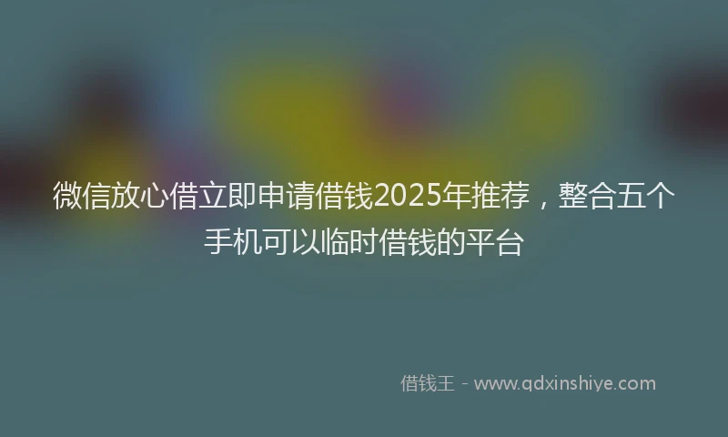微信放心借立即申请借钱2025年推荐，整合五个手机可以临时借钱的平台