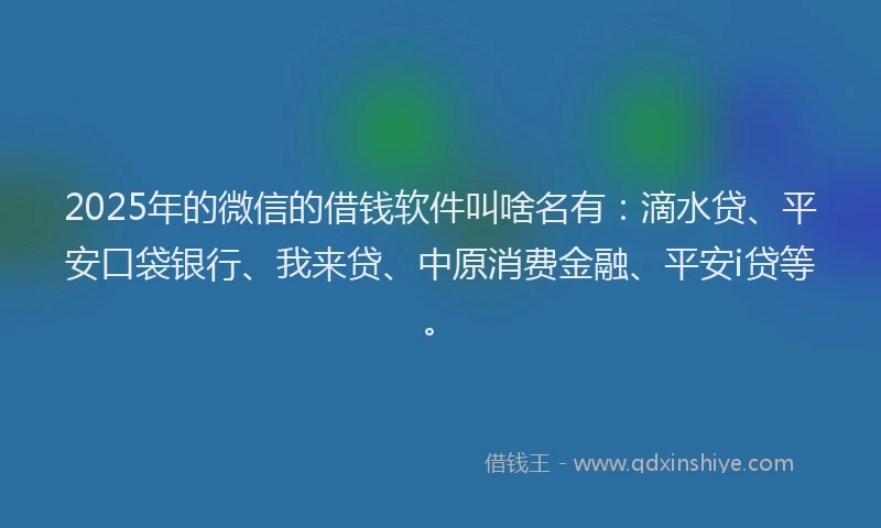 2025年的微信的借钱软件叫啥名有：滴水贷、平安口袋银行、我来贷、中原消费金融、平安i贷等。
