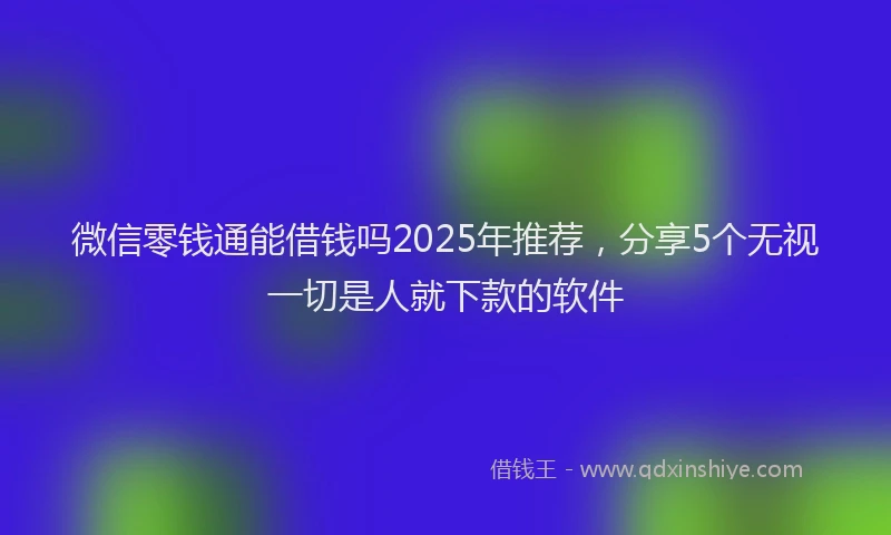 微信零钱通能借钱吗2025年推荐，分享5个无视一切是人就下款的软件