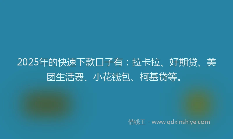 2025年的快速下款口子有：拉卡拉、好期贷、美团生活费、小花钱包、柯基贷等。