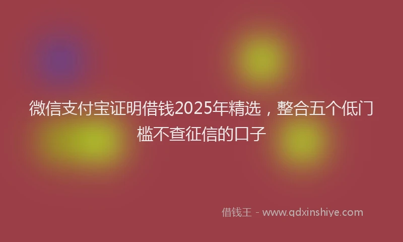 微信支付宝证明借钱2025年精选，整合五个低门槛不查征信的口子