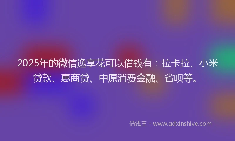 2025年的微信逸享花可以借钱有：拉卡拉、小米贷款、惠商贷、中原消费金融、省呗等。