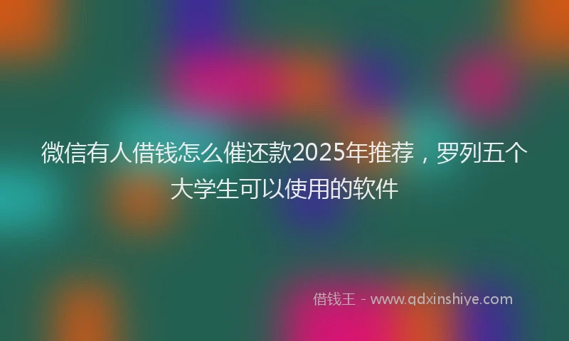 微信有人借钱怎么催还款2025年推荐，罗列五个大学生可以使用的软件