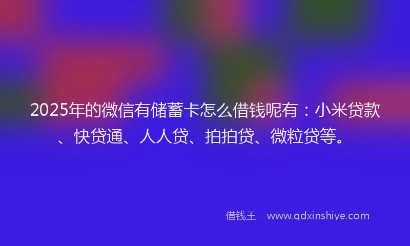 2025年的微信有储蓄卡怎么借钱呢有：小米贷款、快贷通、人人贷、拍拍贷、微粒贷等。