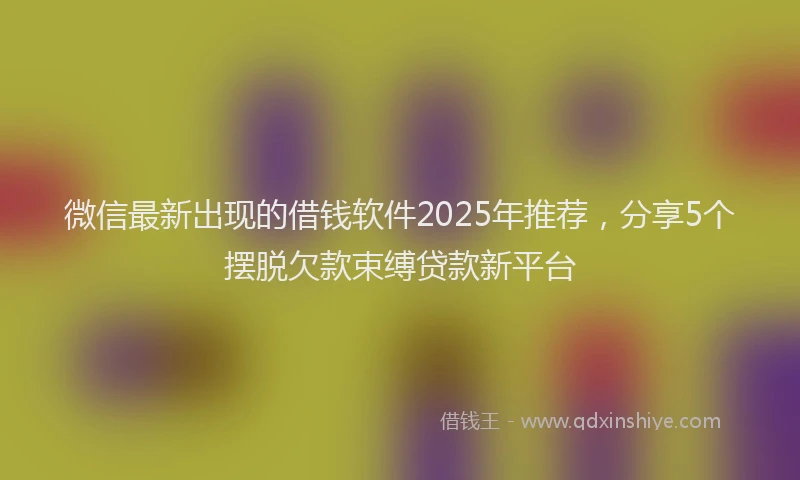 微信最新出现的借钱软件2025年推荐，分享5个摆脱欠款束缚贷款新平台