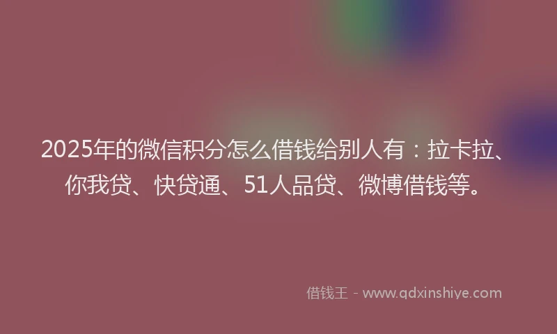 2025年的微信积分怎么借钱给别人有：拉卡拉、你我贷、快贷通、51人品贷、微博借钱等。