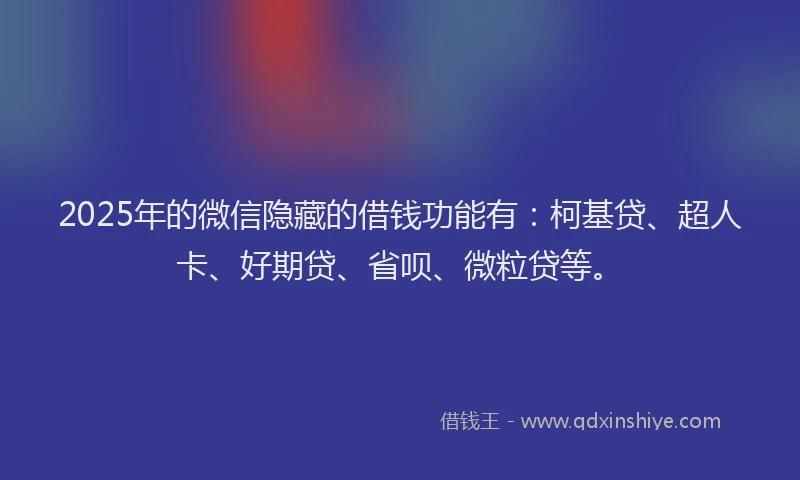 2025年的微信隐藏的借钱功能有：柯基贷、超人卡、好期贷、省呗、微粒贷等。