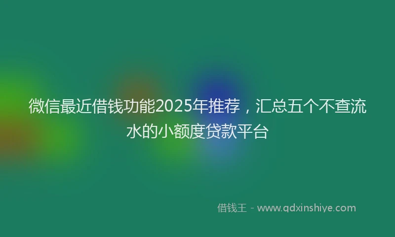 微信最近借钱功能2025年推荐，汇总五个不查流水的小额度贷款平台