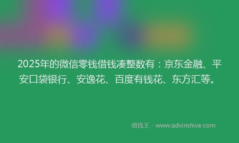 2025年的微信零钱借钱凑整数有：京东金融、平安口袋银行、安逸花、百度有钱花、东方汇等。