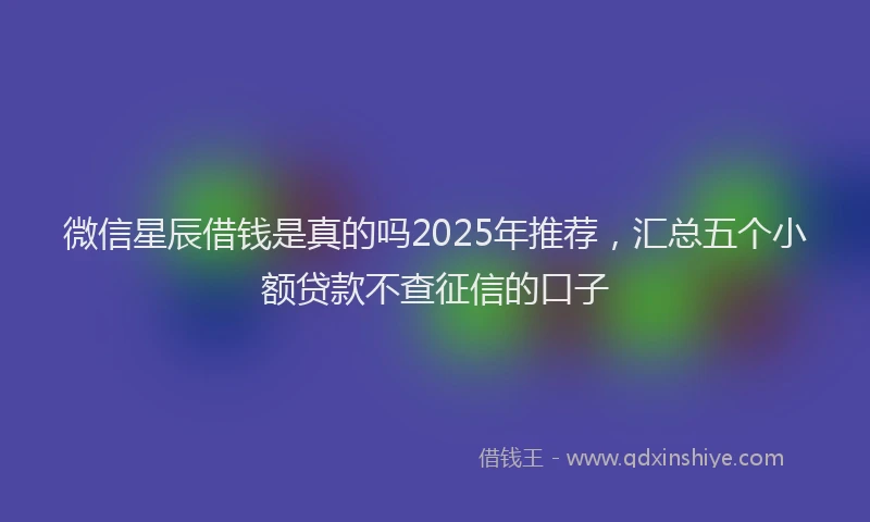 微信星辰借钱是真的吗2025年推荐，汇总五个小额贷款不查征信的口子