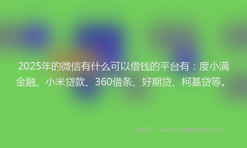 2025年的微信有什么可以借钱的平台有：度小满金融、小米贷款、360借条、好期贷、柯基贷等。