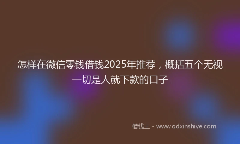 怎样在微信零钱借钱2025年推荐，概括五个无视一切是人就下款的口子