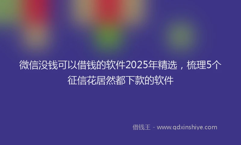 微信没钱可以借钱的软件2025年精选，梳理5个征信花居然都下款的软件