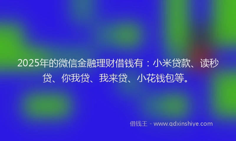 2025年的微信金融理财借钱有：小米贷款、读秒贷、你我贷、我来贷、小花钱包等。