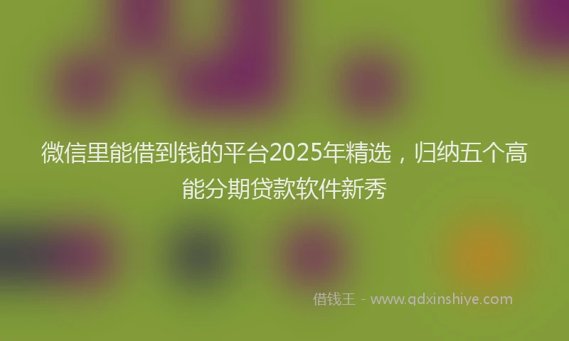 微信里能借到钱的平台2025年精选，归纳五个高能分期贷款软件新秀