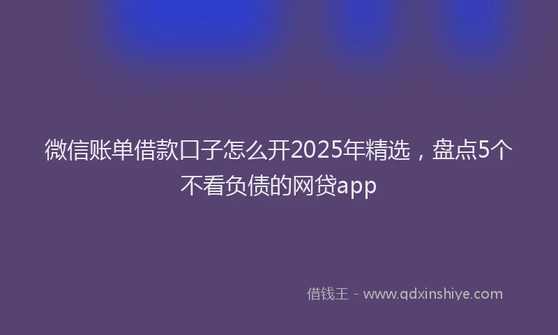 微信账单借款口子怎么开2025年精选，盘点5个不看负债的网贷app