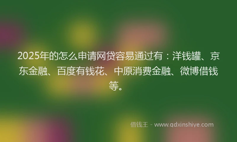 2025年的怎么申请网贷容易通过有：洋钱罐、京东金融、百度有钱花、中原消费金融、微博借钱等。
