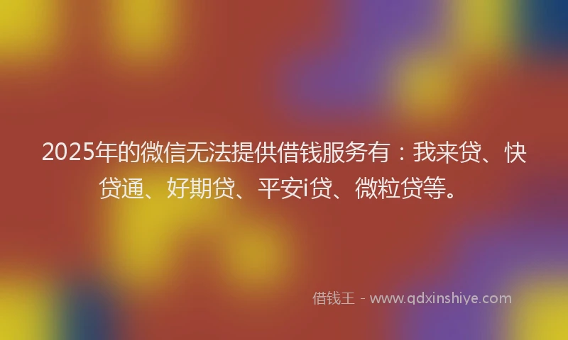2025年的微信无法提供借钱服务有：我来贷、快贷通、好期贷、平安i贷、微粒贷等。