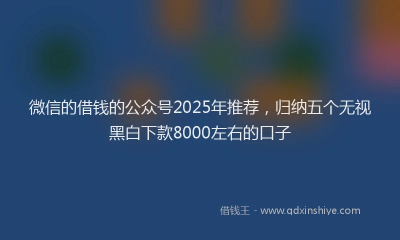 微信的借钱的公众号2025年推荐，归纳五个无视黑白下款8000左右的口子