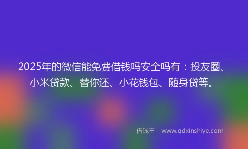 2025年的微信能免费借钱吗安全吗有：投友圈、小米贷款、替你还、小花钱包、随身贷等。
