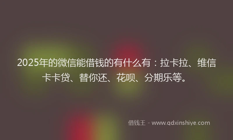 2025年的微信能借钱的有什么有：拉卡拉、维信卡卡贷、替你还、花呗、分期乐等。