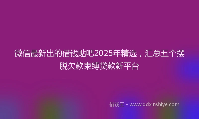 微信最新出的借钱贴吧2025年精选，汇总五个摆脱欠款束缚贷款新平台