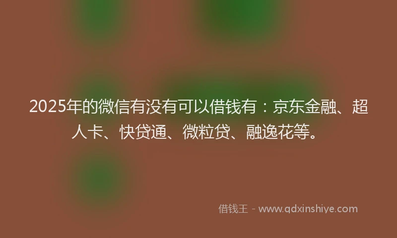2025年的微信有没有可以借钱有：京东金融、超人卡、快贷通、微粒贷、融逸花等。