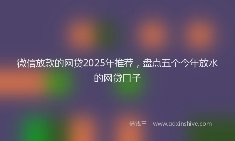 微信放款的网贷2025年推荐，盘点五个今年放水的网贷口子