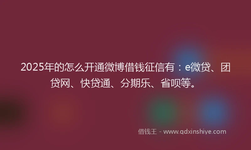 2025年的怎么开通微博借钱征信有：e微贷、团贷网、快贷通、分期乐、省呗等。