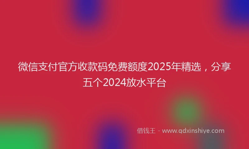 微信支付官方收款码免费额度2025年精选，分享五个2024放水平台