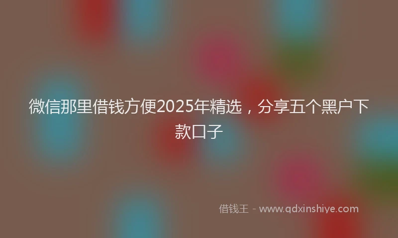 微信那里借钱方便2025年精选，分享五个黑户下款口子
