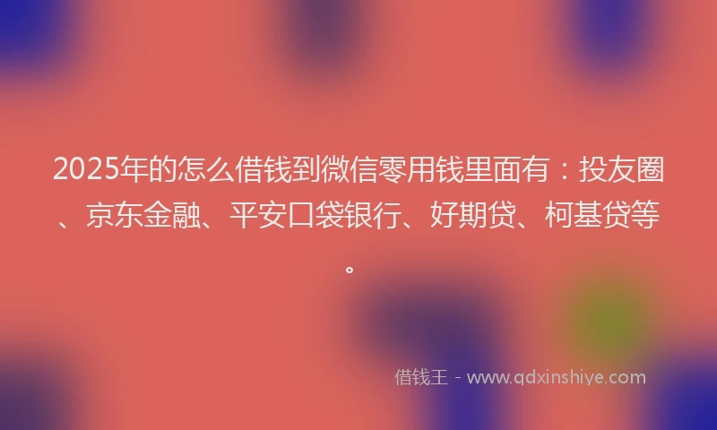 2025年的怎么借钱到微信零用钱里面有：投友圈、京东金融、平安口袋银行、好期贷、柯基贷等。