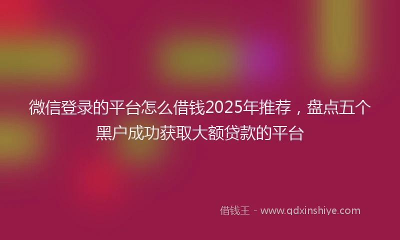 微信登录的平台怎么借钱2025年推荐，盘点五个黑户成功获取大额贷款的平台