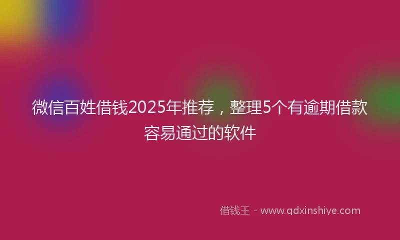 微信百姓借钱2025年推荐，整理5个有逾期借款容易通过的软件
