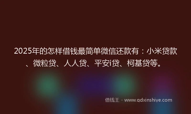2025年的怎样借钱最简单微信还款有：小米贷款、微粒贷、人人贷、平安i贷、柯基贷等。