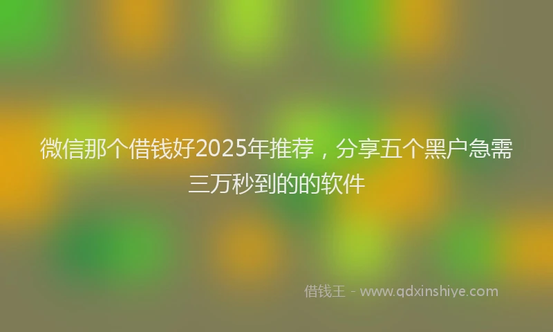 微信那个借钱好2025年推荐，分享五个黑户急需三万秒到的的软件