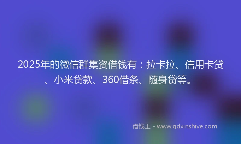 2025年的微信群集资借钱有：拉卡拉、信用卡贷、小米贷款、360借条、随身贷等。
