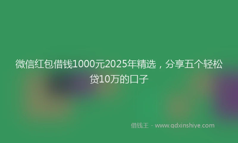 微信红包借钱1000元2025年精选，分享五个轻松贷10万的口子