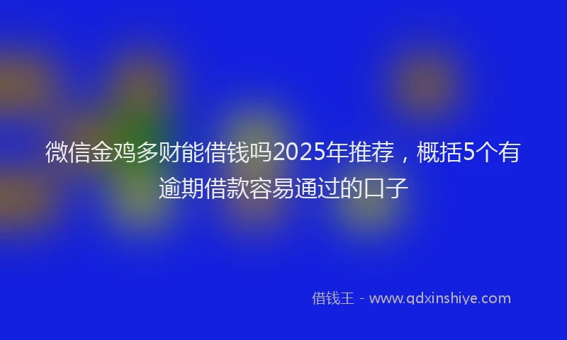 微信金鸡多财能借钱吗2025年推荐，概括5个有逾期借款容易通过的口子