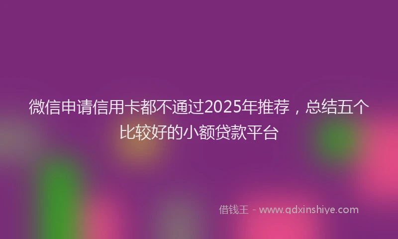 微信申请信用卡都不通过2025年推荐，总结五个比较好的小额贷款平台