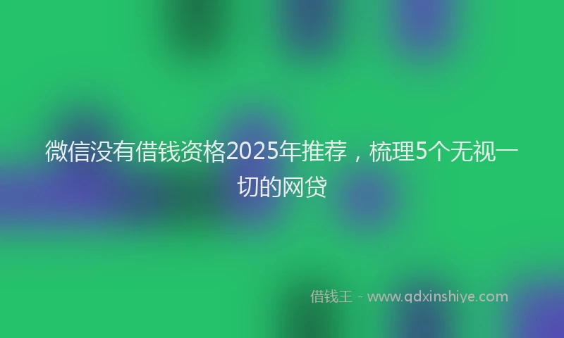 微信没有借钱资格2025年推荐，梳理5个无视一切的网贷