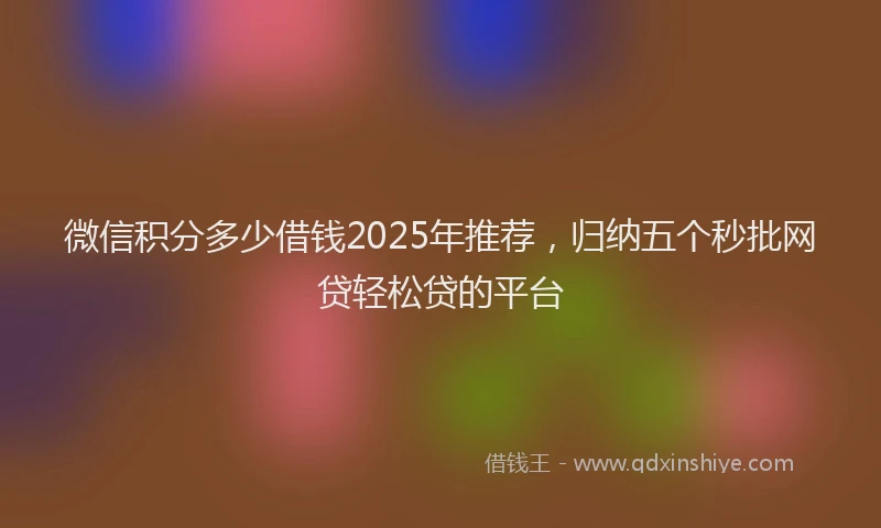 微信积分多少借钱2025年推荐，归纳五个秒批网贷轻松贷的平台